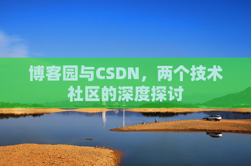博客园与CSDN,两个技术社区的深度探讨 博客园与CSDN,两个技术社区的深度探讨